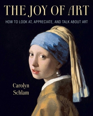 The Joy of Art: How to Look AT, Appreciate, and Talk about Art by Carolyn Schlam