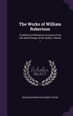 The Works of William Robertson: To Which Is Prefixed an Account of His Life and Writings of the Author, Volume 1 by Robert Lynam, William Robertson