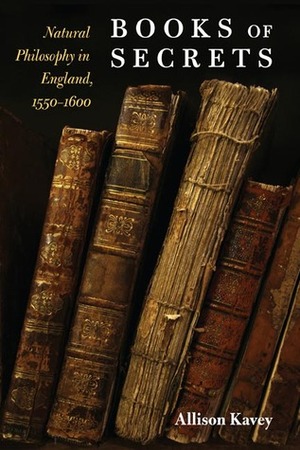 Books of Secrets: Natural Philosophy in England, 1550-1600 by Allison B. Kavey