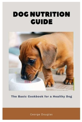 Dog Nutrition Guide: The Basic Cookbook for a Healthy Dog by George Douglas
