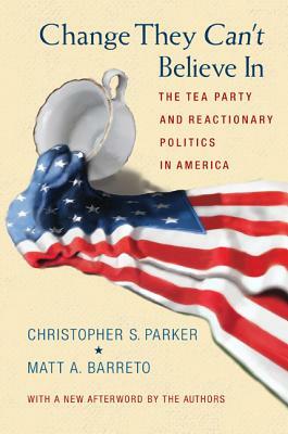 Change They Can't Believe in: The Tea Party and Reactionary Politics in America - Updated Edition by Christopher S. Parker, Matt A. Barreto