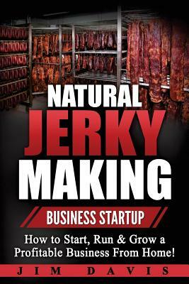 Natural Jerky Making Business Startup: How to Start, Run & Grow a Profitable Beef Jerky Business From Home! by Jim Davis