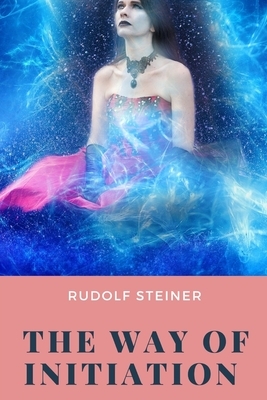 The way of initiation: Or, How To Attain Knowledge Of The Higher Worlds by Rudolf Steiner