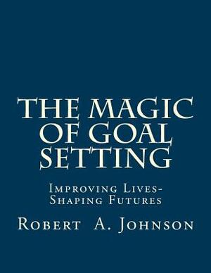 The Magic of Goal Setting B & W: Improving Lives--Shaping Futures by Robert A. Johnson