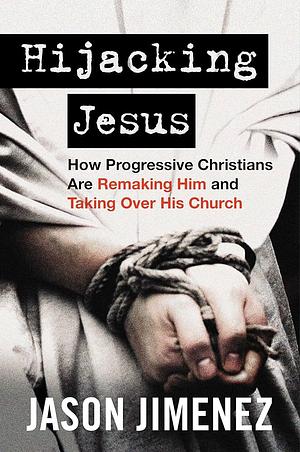 Hijacking Jesus: How Progressive Christians Are Remaking Him and Taking Over His Church by Jason Jimenez