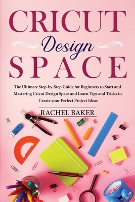 Cricut Design Space: The Ultimate Step-by-Step Guide for Beginners to Start and Mastering Cricut Design Space and Learn Tips and Tricks to by Rachel Baker