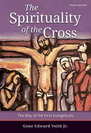 The Spirituality of the Cross - Third Edition by Gene Edward Veith Jr.