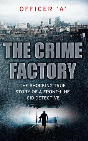 The Crime Factory: The Shocking True Story of a Front-Line CID Detective by Andy Jennings, Officer 'A', Kris Hollington