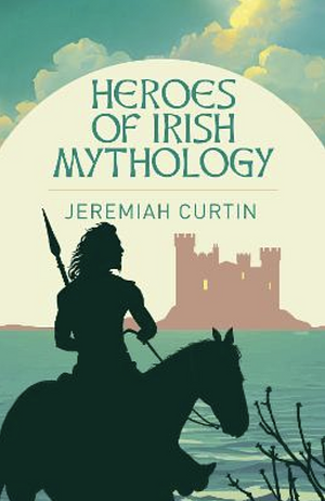 Heroes of Irish Mythology by Curtin Jeremiah