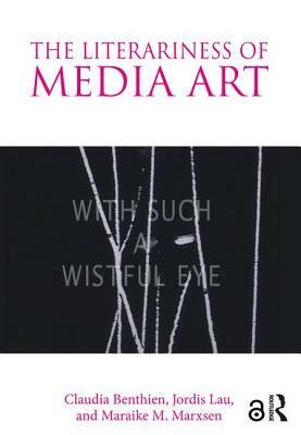 The Literariness of Media Art by Jordis Lau, Maraike M. Marxsen, Claudia Benthien