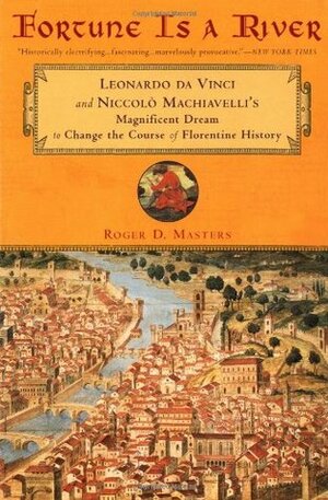 Fortune is a River: Leonardo da Vinci and Niccolo Machiavelli's Magnificent Dream to Change the Course of Florentine History by Roger D. Masters