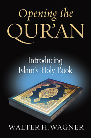 Opening the Qur'an: Introducing Islam's Holy Book by Walter H. Wagner