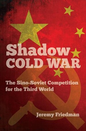 Shadow Cold War: The Sino-Soviet Competition for the Third World by Jeremy Friedman