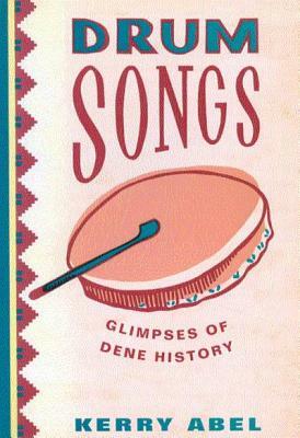 Drum Songs, Volume 115: Glimpses of Dene History by Kerry Abel