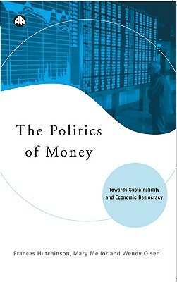 The Politics of Money: Towards Sustainability and Economic Democracy by Frances Hutchinson, Wendy Olsen