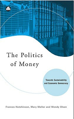 The Politics of Money: Towards Sustainability and Economic Democracy by Wendy Olsen, Frances Hutchinson