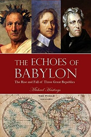 The Echoes of Babylon: The Rise and Fall of Three Great Republics by Michael Hastings