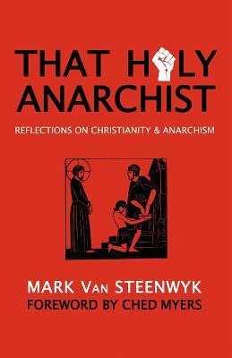 That Holy Anarchist: Reflections on Christianity & Anarchism by Ched Myers, Mark Van Steenwyk