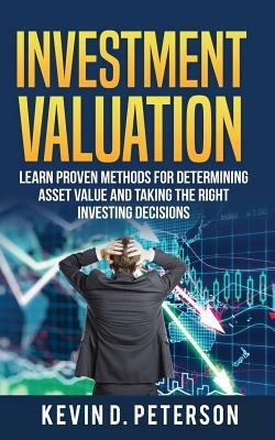 Investment Valuation: Learn Proven Methods For Determining Asset Value And Taking The Right Investing Decisions by Kevin D. Peterson