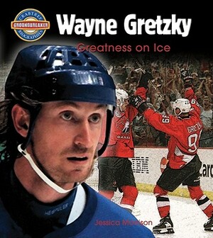 Wayne Gretzky: Greatness on Ice by Jessica Morrison