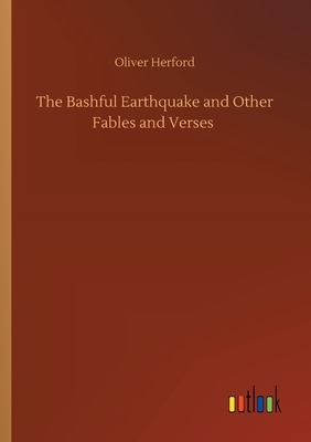 The Bashful Earthquake and Other Fables and Verses by Oliver Herford