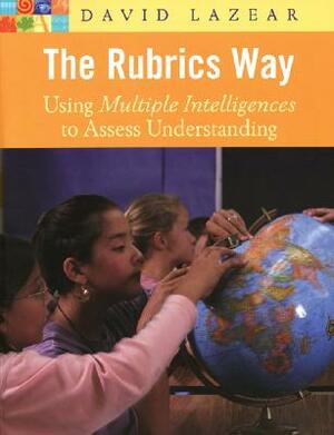 The Rubrics Way: Using Multiple Intelligences to Assess Understanding by David Lazear