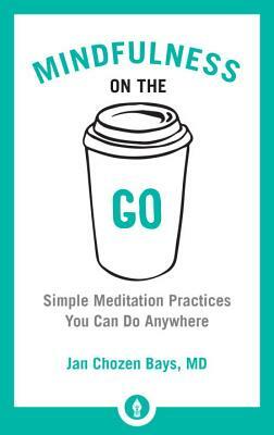 Mindfulness on the Go: Simple Meditation Practices You Can Do Anywhere by Jan Chozen Bays