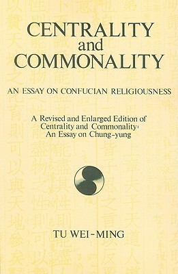 Centrality and Commonality: An Essay on Confucian Religiousness a Revised and Enlarged Edition of Centrality and Commonality: An Essay on Chung-Yung by Tu Weiming