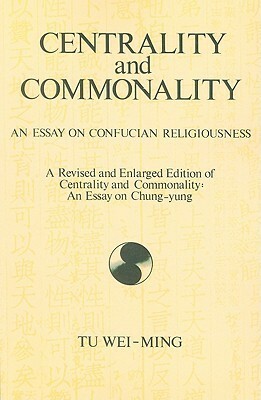 Centrality and Commonality: An Essay on Confucian Religiousness a Revised and Enlarged Edition of Centrality and Commonality: An Essay on Chung-Yung by Tu Weiming
