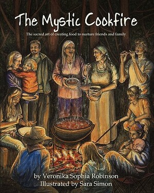 The Mystic Cookfire: The Sacred Art of Creating Food to Nurture Friends and Family by Veronika Sophia Robinson