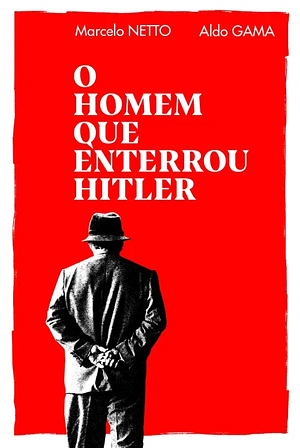 O Homem que Enterrou Hitler by Marcelo Netto, Aldo Gama