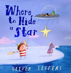 Where to Hide a Star: A new illustrated story about friendship, featuring the boy and the penguin, from highly regarded picture-book creator, Oliver Jeffers by Oliver Jeffers, Oliver Jeffers