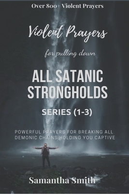 Violent Prayers for Pulling Down All Satanic Strongholds: Powerful Prayers for Breaking All Demonic Chains Holding You Captive (Series 1-3) by Samantha Smith