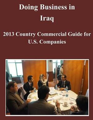 Doing Business in Iraq: 2013 Country Commercial Guide for U.S. Companies by United States Department of State