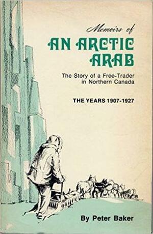 Memoirs Of An Arctic Arab: A Free Trader In The Canadian North The Years 1907 1927 by Peter Baker