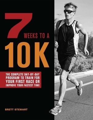 7 Weeks to a 10k: The Complete Day-By-Day Program to Train for Your First Race or Improve Your Fastest Time by Brett Stewart