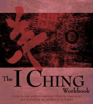 The I Ching Workbook: A Step-by-Step Guide to Learning I Ching by Experience, and Discovering the Wisdom of Its Oracles by Roger Green