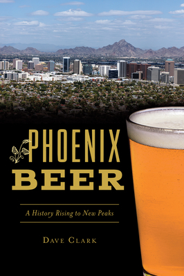 Phoenix Beer: A History Rising to New Peaks by Dave Clark