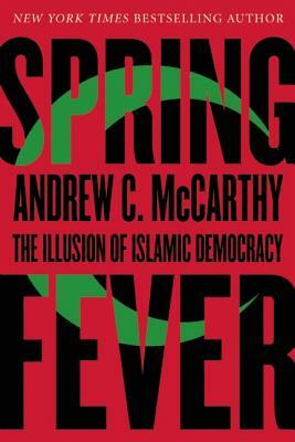 Spring Fever: The Illusion of Islamic Democracy by Andrew C. McCarthy