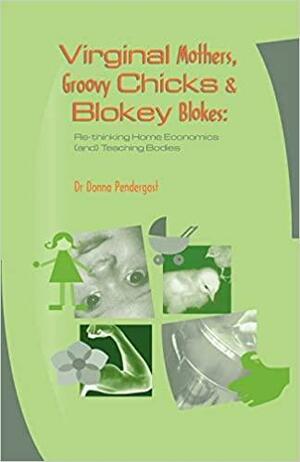 Virginal Mothers, Groovy Chicks &amp; Blokey Blokes: Re-thinking Home Economics (and) Teaching Bodies by Donna Pendergast