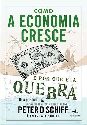 Como a economia cresce e por que ela quebra: uma parábola by Peter D. Schiff, Peter D. Schiff