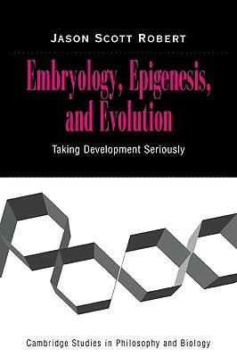 Embryology, Epigenesis and Evolution: Taking Development Seriously by Jason Scott Robert