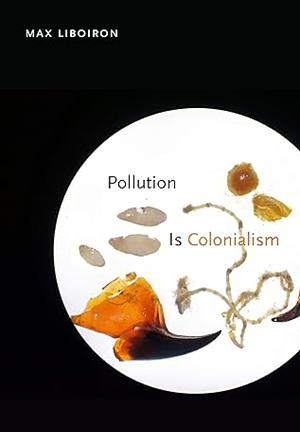 Pollution is Colonialism by Max Liboiron