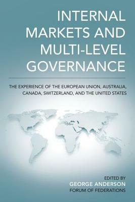 Internal Markets and Multi-Level Governance: The Experience of the European Union, Australia, Canada, Switzerland, and the United States by George Anderson