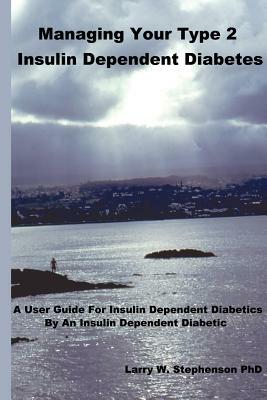 Managing Your Type 2 Insulin Dependent Diabetes: A user guide for insulin dependent diabetics by an insulin dependent diabetic by Larry W. Stephenson