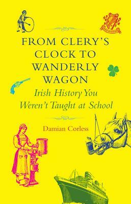 From Clery's Clock to Wanderly Wagon: Irish History You Weren't Taught at School by Damian Corless