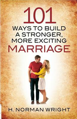 101 Ways to Build a Stronger, More Exciting Marriage by H. Norman Wright