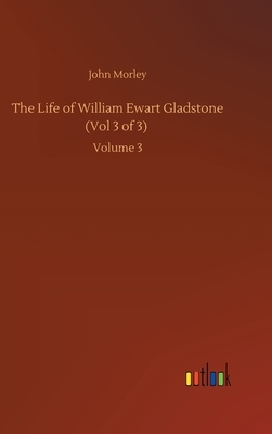 The Life of William Ewart Gladstone (Vol 3 of 3): Volume 3 by John Morley