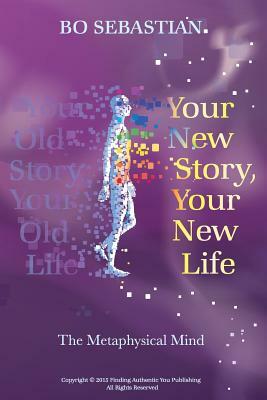 Your New Story, Your New Life: The Metaphysical Mind by Bo Sebastian