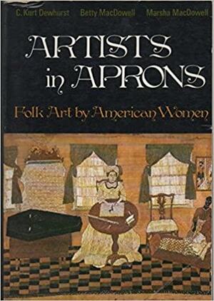 Artists in Aprons: Folk Art by American Women by C. Kurt Dewhurst, Marsha MacDowell, Betty MacDowell